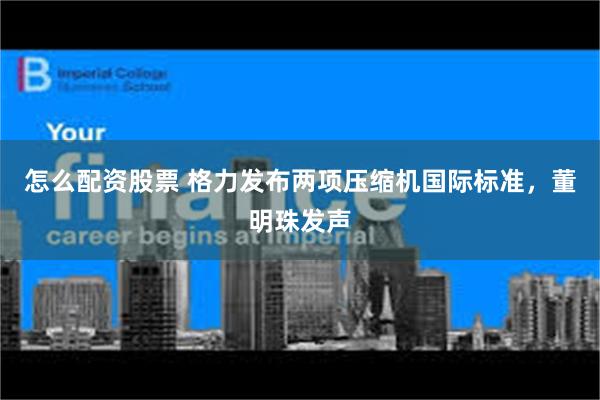 怎么配资股票 格力发布两项压缩机国际标准，董明珠发声