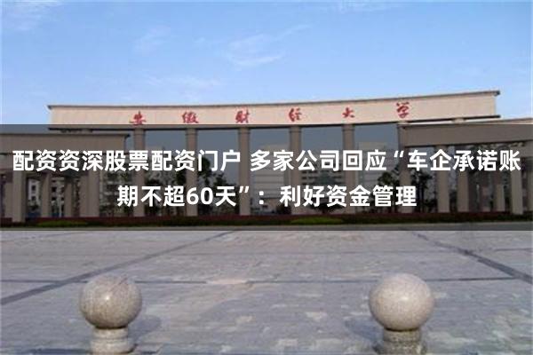 配资资深股票配资门户 多家公司回应“车企承诺账期不超60天”：利好资金管理
