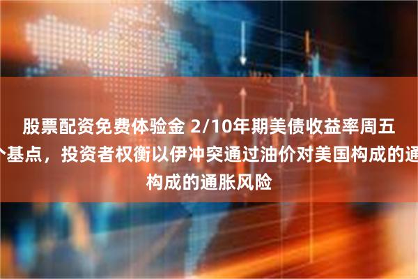 股票配资免费体验金 2/10年期美债收益率周五涨约4个基点，投资者权衡以伊冲突通过油价对美国构成的通胀风险