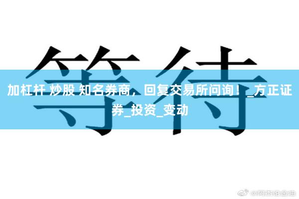 加杠杆 炒股 知名券商，回复交易所问询！_方正证券_投资_变动