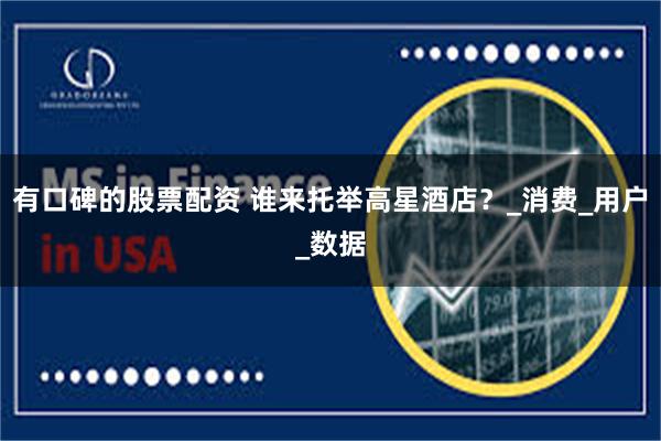 有口碑的股票配资 谁来托举高星酒店？_消费_用户_数据