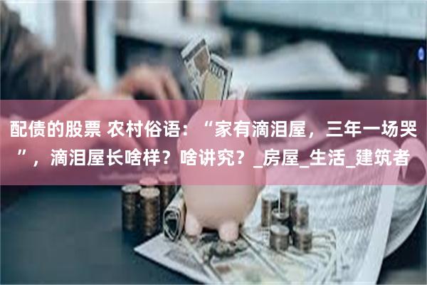 配债的股票 农村俗语：“家有滴泪屋，三年一场哭”，滴泪屋长啥样？啥讲究？_房屋_生活_建筑者