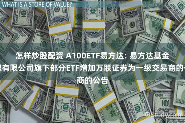 怎样炒股配资 A100ETF易方达: 易方达基金管理有限公司旗下部分ETF增加万联证券为一级交易商的公告