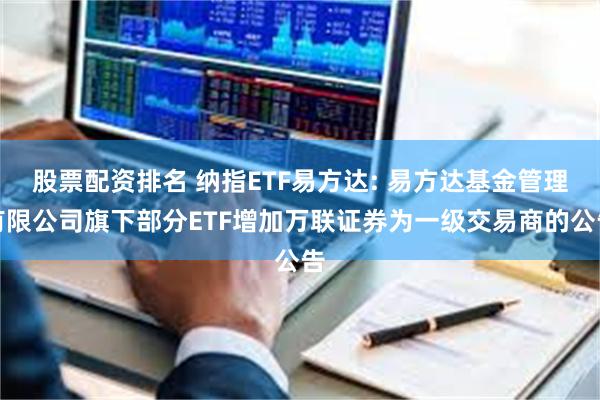 股票配资排名 纳指ETF易方达: 易方达基金管理有限公司旗下部分ETF增加万联证券为一级交易商的公告