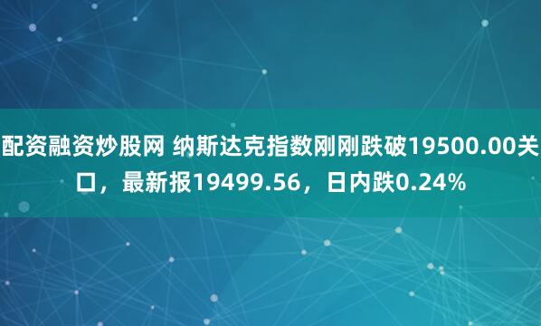 配资融资炒股网 纳斯达克指数刚刚跌破19500.00关口，最新报19499.56，日内跌0.24%