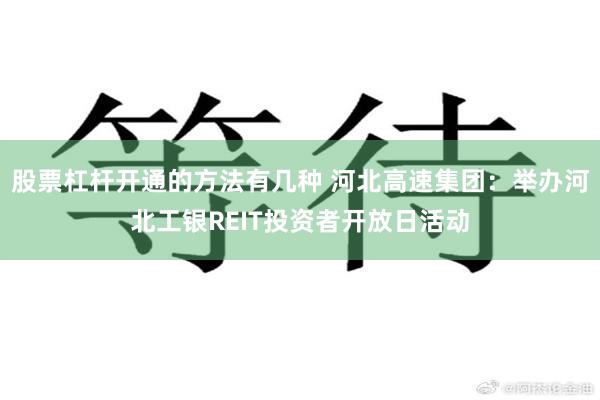 股票杠杆开通的方法有几种 河北高速集团：举办河北工银REIT投资者开放日活动