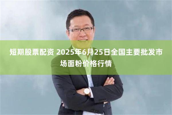 短期股票配资 2025年6月25日全国主要批发市场面粉价格行情