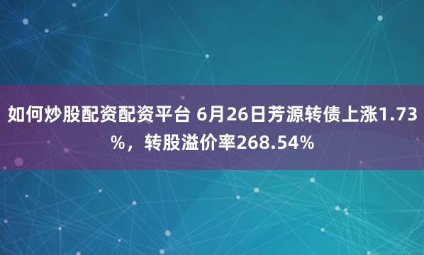 如何炒股配资配资平台 6月26日芳源转债上涨1.73%，转股溢价率268.54%