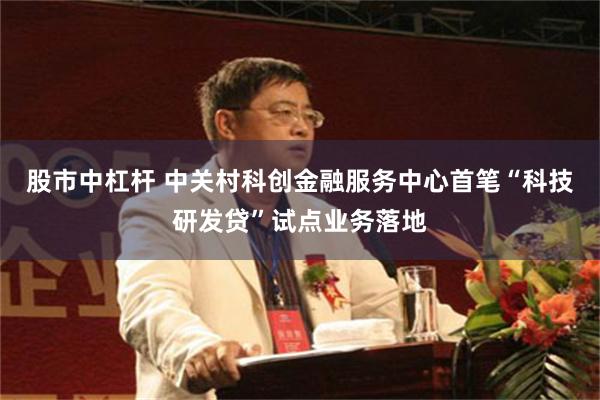 股市中杠杆 中关村科创金融服务中心首笔“科技研发贷”试点业务落地