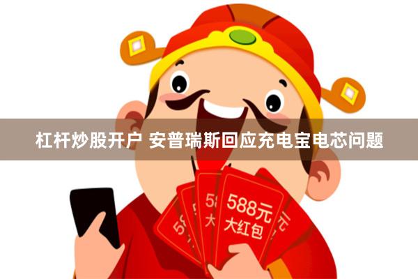 杠杆炒股开户 安普瑞斯回应充电宝电芯问题