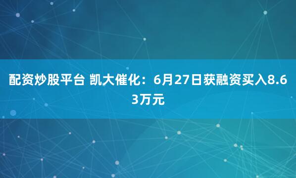 配资炒股平台 凯大催化：6月27日获融资买入8.63万元