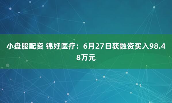 小盘股配资 锦好医疗：6月27日获融资买入98.48万元