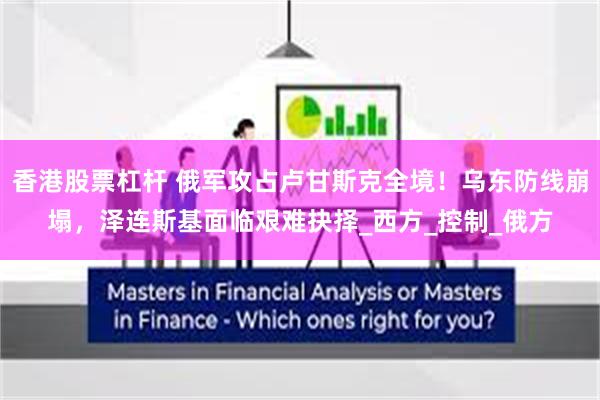 香港股票杠杆 俄军攻占卢甘斯克全境！乌东防线崩塌，泽连斯基面临艰难抉择_西方_控制_俄方