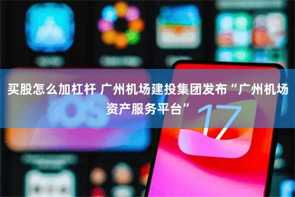 买股怎么加杠杆 广州机场建投集团发布“广州机场资产服务平台”