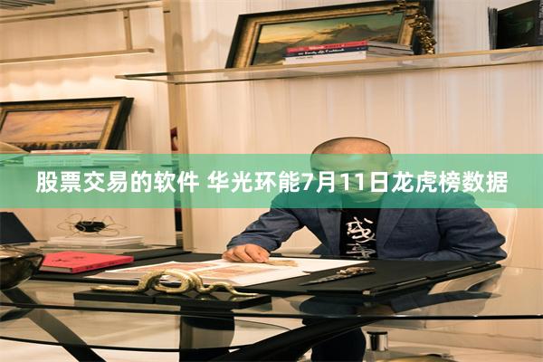 股票交易的软件 华光环能7月11日龙虎榜数据
