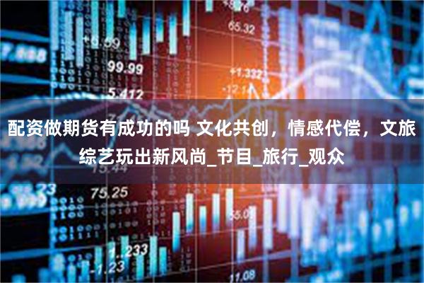 配资做期货有成功的吗 文化共创，情感代偿，文旅综艺玩出新风尚_节目_旅行_观众
