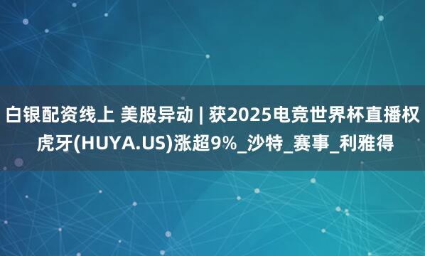 白银配资线上 美股异动 | 获2025电竞世界杯直播权 虎牙(HUYA.US)涨超9%_沙特_赛事_利雅得