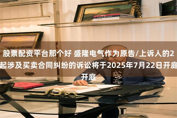 股票配资平台那个好 盛隆电气作为原告/上诉人的2起涉及买卖合同纠纷的诉讼将于2025年7月22日开庭