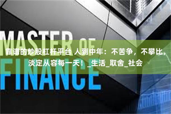 靠谱的炒股杠杆平台 人到中年：不苦争，不攀比，淡定从容每一天！_生活_取舍_社会