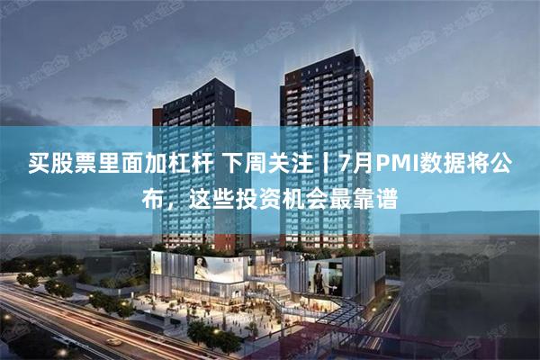 买股票里面加杠杆 下周关注丨7月PMI数据将公布，这些投资机会最靠谱