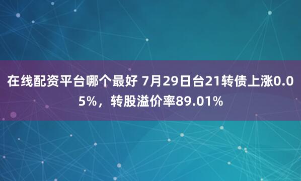 在线配资平台哪个最好 7月29日台21转债上涨0.05%，转股溢价率89.01%