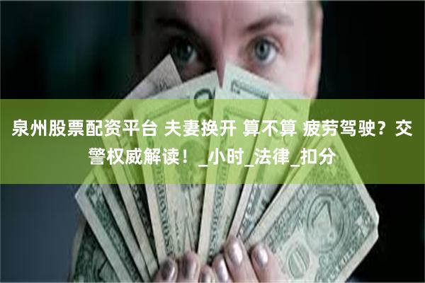 泉州股票配资平台 夫妻换开 算不算 疲劳驾驶？交警权威解读！_小时_法律_扣分