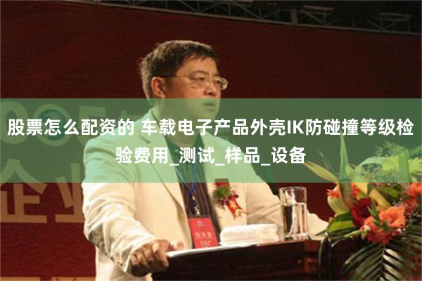 股票怎么配资的 车载电子产品外壳IK防碰撞等级检验费用_测试_样品_设备