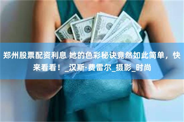 郑州股票配资利息 她的色彩秘诀竟然如此简单，快来看看！_汉斯·费雷尔_摄影_时尚