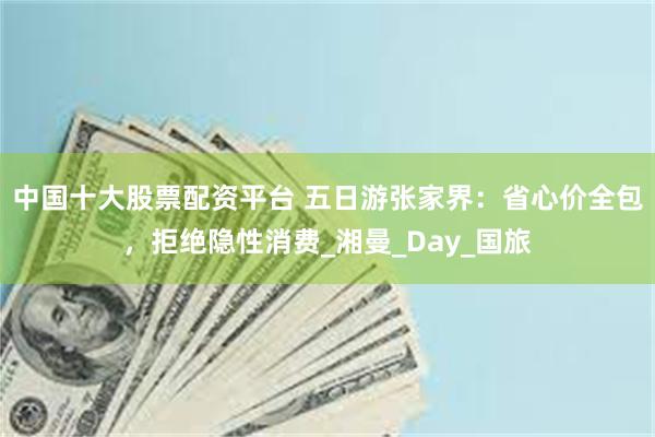 中国十大股票配资平台 五日游张家界：省心价全包，拒绝隐性消费_湘曼_Day_国旅