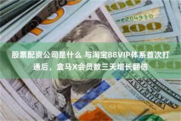 股票配资公司是什么 与淘宝88VIP体系首次打通后，盒马X会员数三天增长翻倍