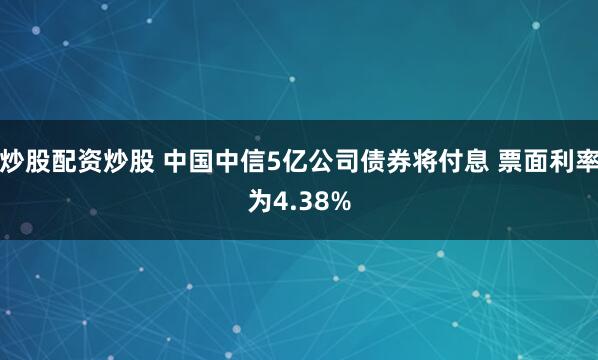 炒股配资炒股 中国中信5亿公司债券将付息 票面利率为4.38%