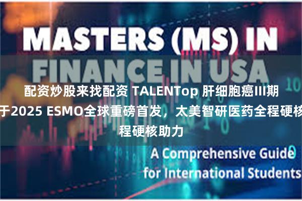 配资炒股来找配资 TALENTop 肝细胞癌III期研究于2025 ESMO全球重磅首发，太美智研医药全程硬核助力