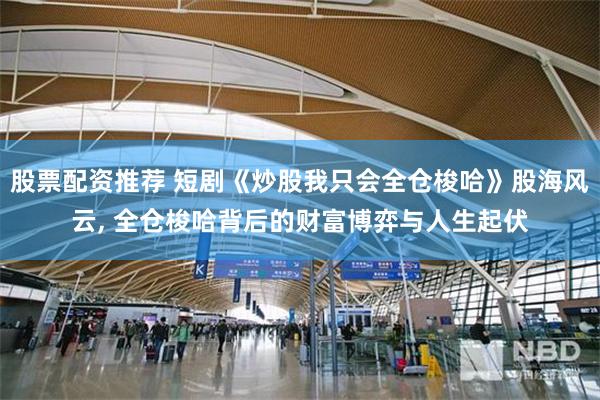 股票配资推荐 短剧《炒股我只会全仓梭哈》股海风云, 全仓梭哈背后的财富博弈与人生起伏