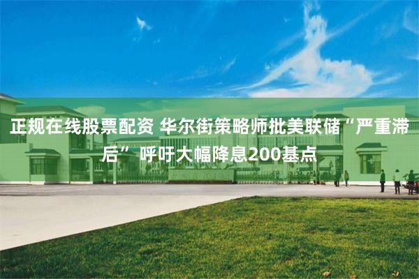 正规在线股票配资 华尔街策略师批美联储“严重滞后” 呼吁大幅降息200基点