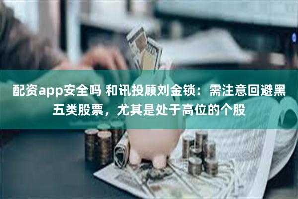 配资app安全吗 和讯投顾刘金锁：需注意回避黑五类股票，尤其是处于高位的个股