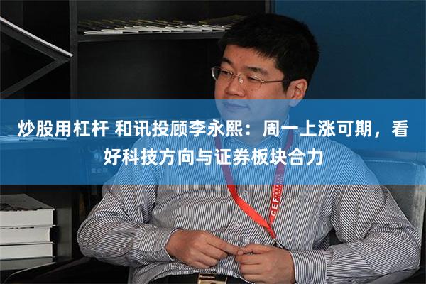 炒股用杠杆 和讯投顾李永熙：周一上涨可期，看好科技方向与证券板块合力