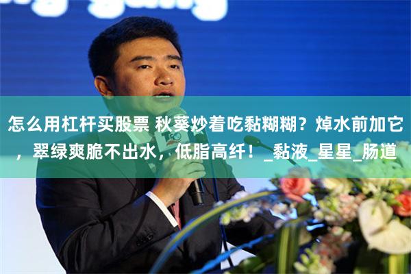 怎么用杠杆买股票 秋葵炒着吃黏糊糊？焯水前加它，翠绿爽脆不出水，低脂高纤！_黏液_星星_肠道