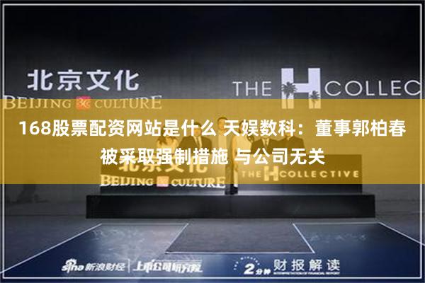 168股票配资网站是什么 天娱数科：董事郭柏春被采取强制措施 与公司无关