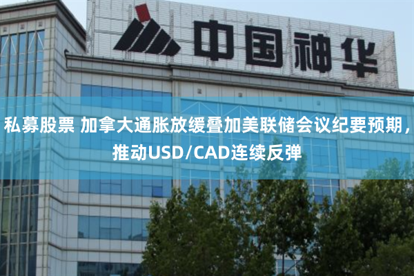 私募股票 加拿大通胀放缓叠加美联储会议纪要预期，推动USD/CAD连续反弹
