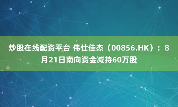炒股在线配资平台 伟仕佳杰（00856.HK）：8月21日南向资金减持60万股