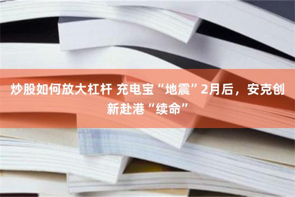 炒股如何放大杠杆 充电宝“地震”2月后，安克创新赴港“续命”