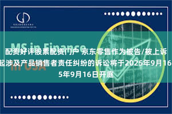 配资好评股票配资门户 京东零售作为被告/被上诉人的1起涉及产品销售者责任纠纷的诉讼将于2025年9月16日开庭