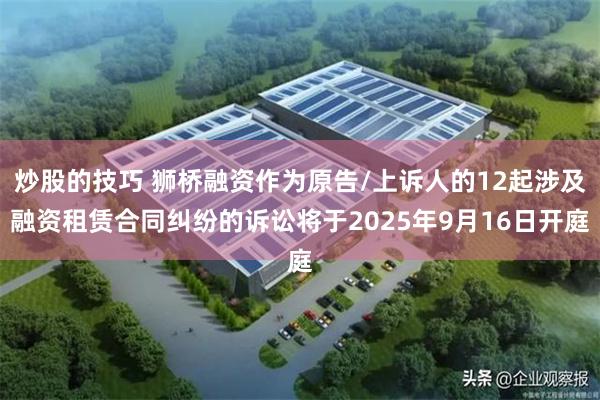 炒股的技巧 狮桥融资作为原告/上诉人的12起涉及融资租赁合同纠纷的诉讼将于2025年9月16日开庭