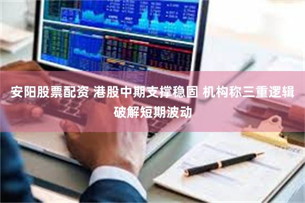安阳股票配资 港股中期支撑稳固 机构称三重逻辑破解短期波动