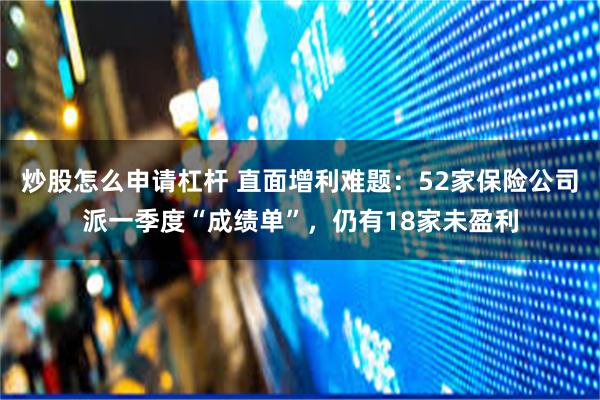 炒股怎么申请杠杆 直面增利难题：52家保险公司派一季度“成绩单”，仍有18家未盈利