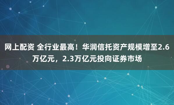 网上配资 全行业最高！华润信托资产规模增至2.6万亿元，2.3万亿元投向证券市场