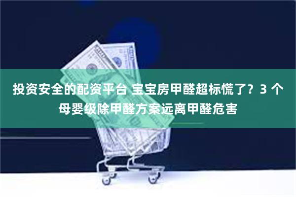 投资安全的配资平台 宝宝房甲醛超标慌了？3 个母婴级除甲醛方案远离甲醛危害