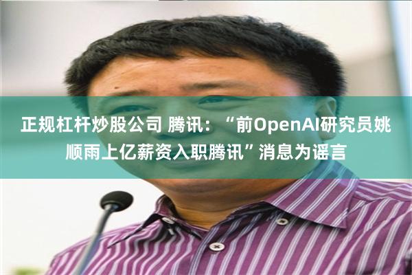 正规杠杆炒股公司 腾讯：“前OpenAI研究员姚顺雨上亿薪资入职腾讯”消息为谣言