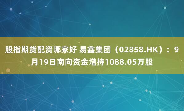 股指期货配资哪家好 易鑫集团（02858.HK）：9月19日南向资金增持1088.05万股