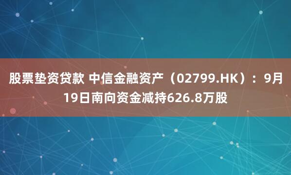 股票垫资贷款 中信金融资产（02799.HK）：9月19日南向资金减持626.8万股